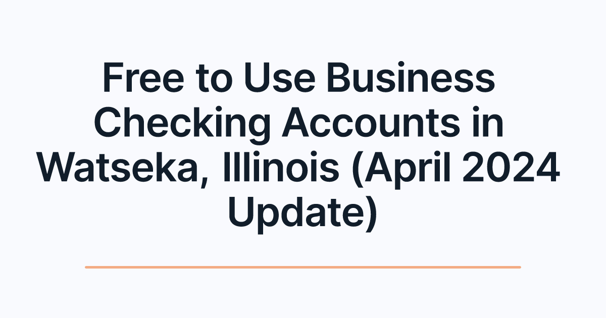 Free to Use Business Checking Accounts in Watseka, Illinois (April 2024 Update)